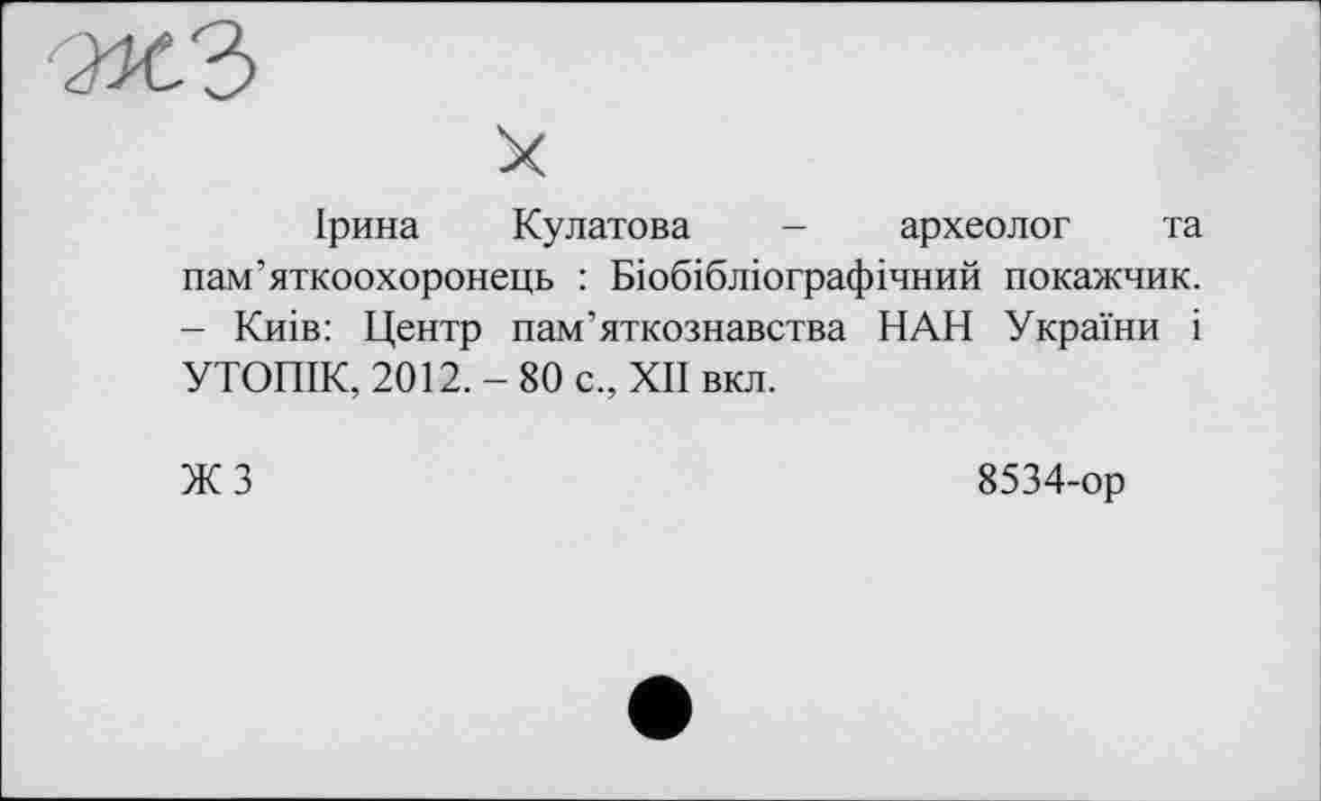 ﻿Ірина Кулатова - археолог та пам’яткоохоронець : Біобібліографічний покажчик. - Киів: Центр пам’яткознавства НАН України і УТОПІК, 2012. - 80 с., XII вкл.
ЖЗ
8534-ор